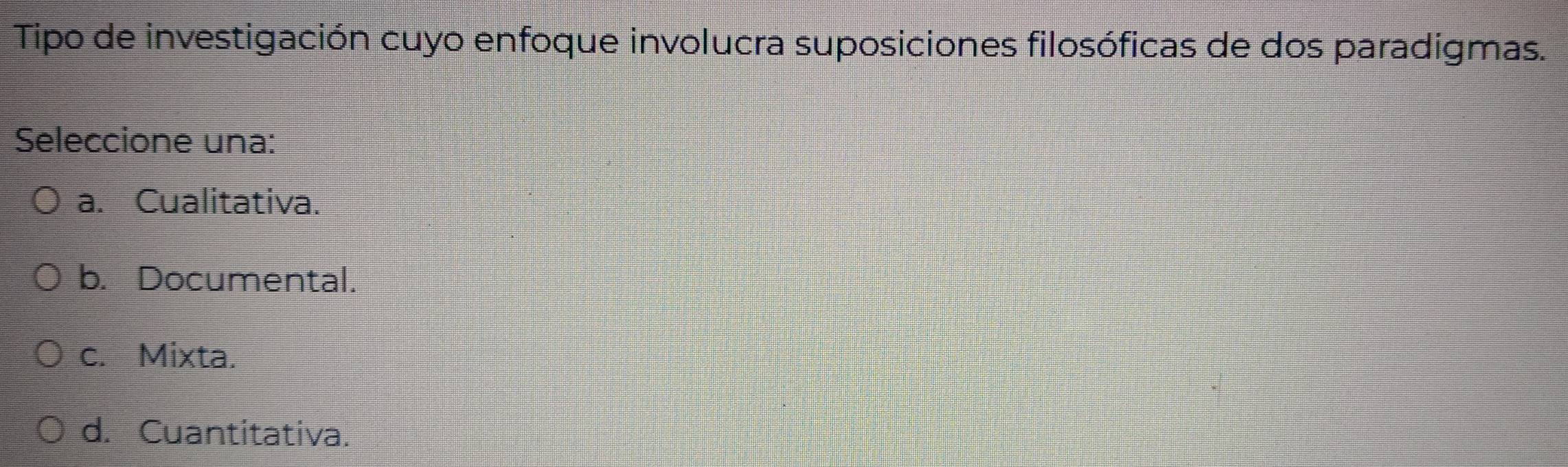 Tipo de investigación cuyo enfoque involucra suposiciones filosóficas de dos paradigmas.
Seleccione una:
a. Cualitativa.
b. Documental.
c. Mixta.
d. Cuantitativa.