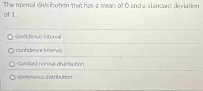 The normal distribution that has a mean of O and a standard deviation
of 1.
confidence interval
confidence interval
standard normal distribution
continuous distribution