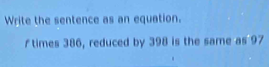 Write the sentence as an equation. 
f times 386, reduced by 398 is the same as 97