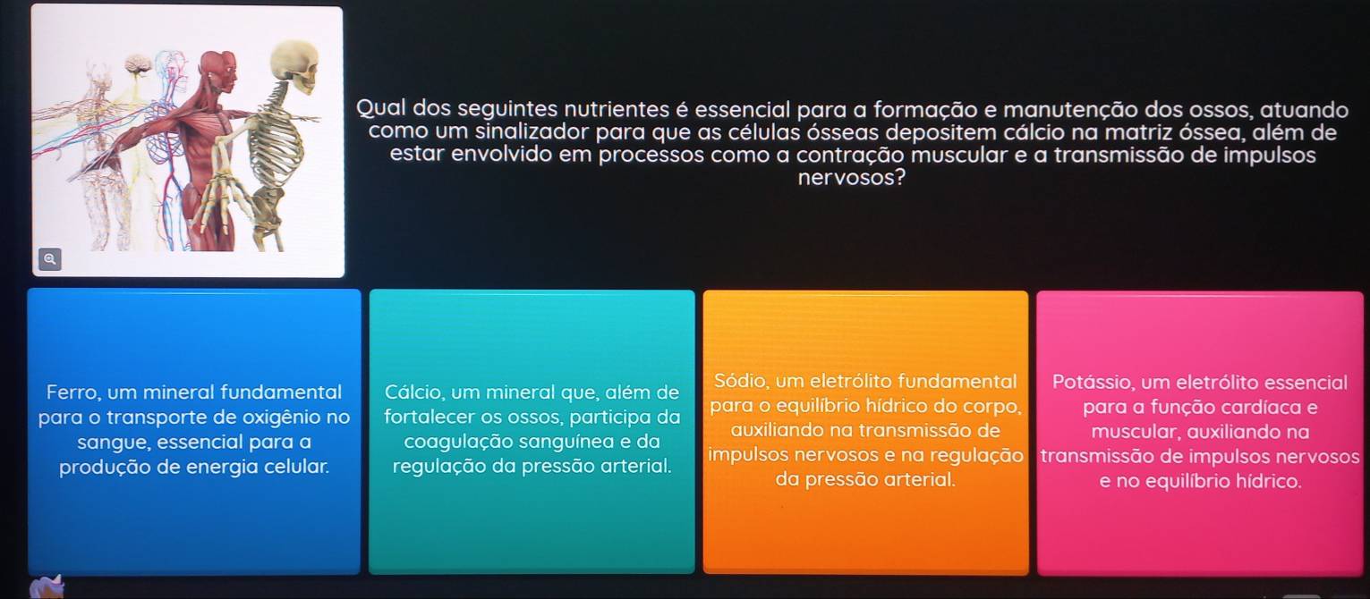 Qual dos seguintes nutrientes é essencial para a formação e manutenção dos ossos, atuando
como um sinalizador para que as células ósseas depositem cálcio na matriz óssea, além de
estar envolvido em processos como a contração muscular e a transmissão de impulsos
nervosos?
Ferro, um mineral fundamental Cálcio, um mineral que, além de Sódio, um eletrólito fundamental Potássio, um eletrólito essencial
para o transporte de oxigênio no fortalecer os ossos, participa da para o equilíbrio hídrico do corpo, para a função cardíaca e
sangue, essencial para a coagulação sanguínea e da auxiliando na transmissão de muscular, auxiliando na
produção de energia celular. regulação da pressão arterial. impulsos nervosos e na regulação transmissão de impulsos nervosos
da pressão arterial. e no equilíbrio hídrico.