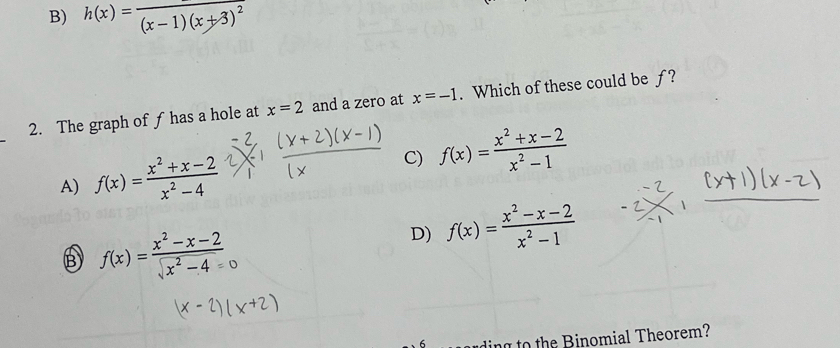 B) h(x)=frac (x-1)(x+3)^2
2. The graph of f has a hole at x=2 and a zero at x=-1. Which of these could be ƒ?
A) f(x)= (x^2+x-2)/x^2-4  C) f(x)= (x^2+x-2)/x^2-1 
B f(x)= (x^2-x-2)/sqrt(x^2-4)=0 
D) f(x)= (x^2-x-2)/x^2-1 
6 ding to the Binomial Theorem?