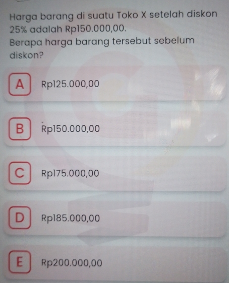 Harga barang di suatu Toko X setelah diskon
25% adalah Rp150.000,00.
Berapa harga barang tersebut sebelum
diskon?
A Rp125.000,00
BRp150.000,00
C Rp175.000,00
DRp185.000,00
E Rp200.000,00