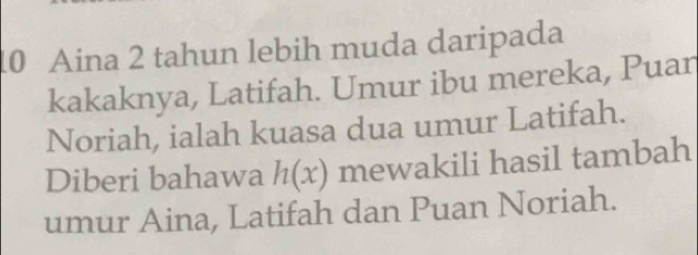 Aina 2 tahun lebih muda daripada 
kakaknya, Latifah. Umur ibu mereka, Puan 
Noriah, ialah kuasa dua umur Latifah. 
Diberi bahawa h(x) mewakili hasil tambah 
umur Aina, Latifah dan Puan Noriah.