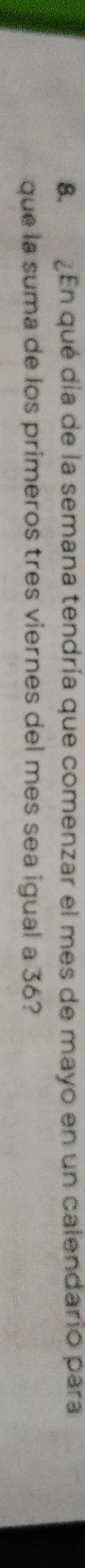 En qué día de la semana tendría que comenzar el mes de mayo en un calendario para 
que la suma de los primeros tres viernes del mes sea igual a 36?