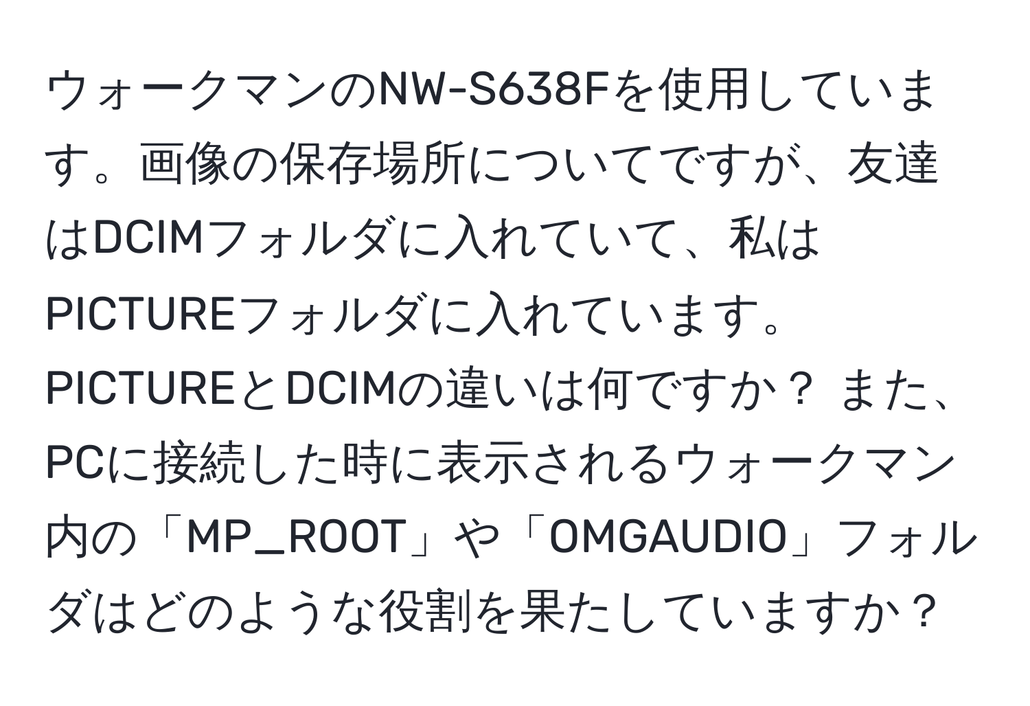 ウォークマンのNW-S638Fを使用しています。画像の保存場所についてですが、友達はDCIMフォルダに入れていて、私はPICTUREフォルダに入れています。PICTUREとDCIMの違いは何ですか？ また、PCに接続した時に表示されるウォークマン内の「MP_ROOT」や「OMGAUDIO」フォルダはどのような役割を果たしていますか？