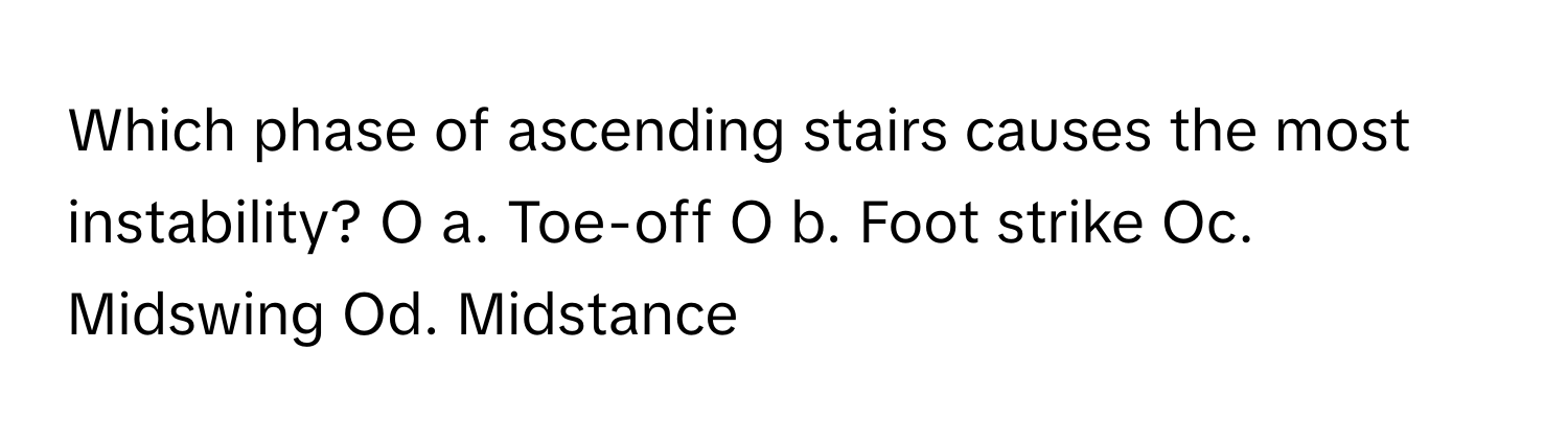 Which phase of ascending stairs causes the most instability? O a. Toe-off O b. Foot strike Oc. Midswing Od. Midstance