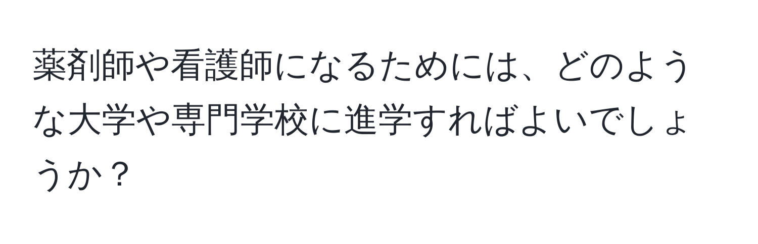 薬剤師や看護師になるためには、どのような大学や専門学校に進学すればよいでしょうか？