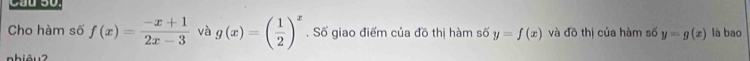 Cho hàm số f(x)= (-x+1)/2x-3  và g(x)=( 1/2 )^x. Số giao điểm của đồ thị hàm số y=f(x) và đồ thị của hàm số y=g(x) là bao 
nhiêu2