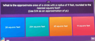 What is the approximate area of a circle with a radius of 9 feet, rounded to the
nearest square foot?
(Use 3.14 as an approximation of pi.)
28 square feet 254 square feet 63 square feet 14 square feet