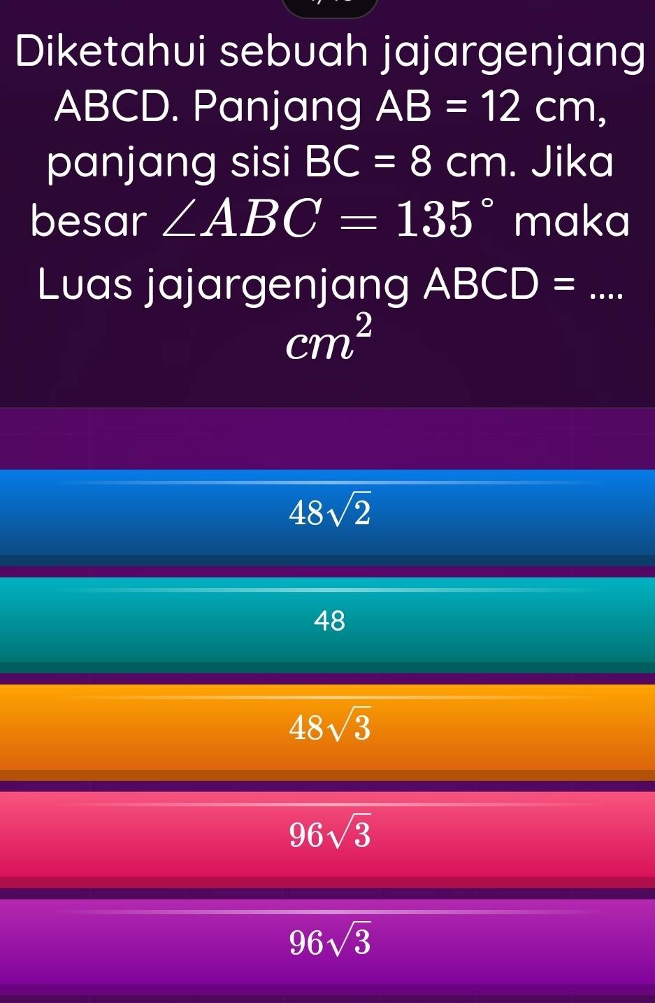 Diketahui sebuah jajargenjang
ABCD. Panjang AB=12cm, 
panjang sisi BC=8cm. Jika
besar ∠ ABC=135° maka
Luas jajargenjang ABCD= _
cm^2
48sqrt(2)
48
48sqrt(3)
96sqrt(3)
96sqrt(3)