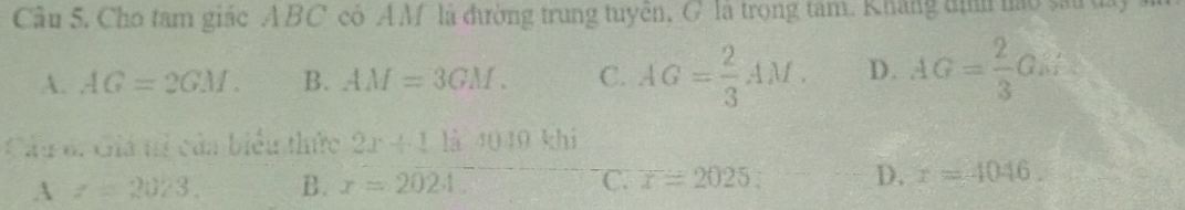 Cho tam giác ABC có AM là đưường trung tuyên, G là trọng tâm. Kháng đình hào sau day
A. AG=2GM. B. AM=3GM. C. AG= 2/3 AM. D. AG= 2/3 GE
Cáu đ: Giá ti cảa biểu thức 2x+11 là 4 1110 khí
A z=2023. B. x=2024 C. x=2025; D. x=4046.