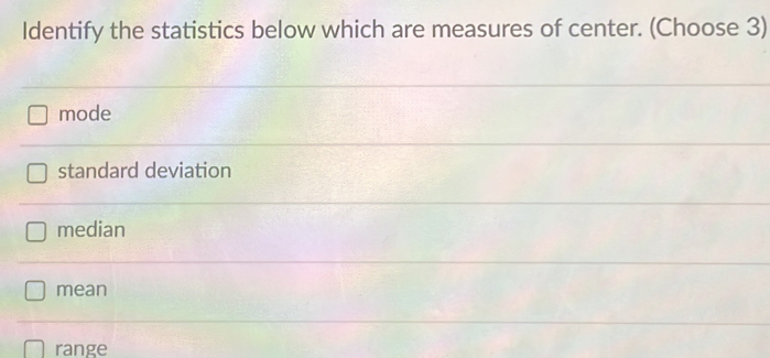 Identify the statistics below which are measures of center. (Choose 3)
mode
standard deviation
median
mean
range