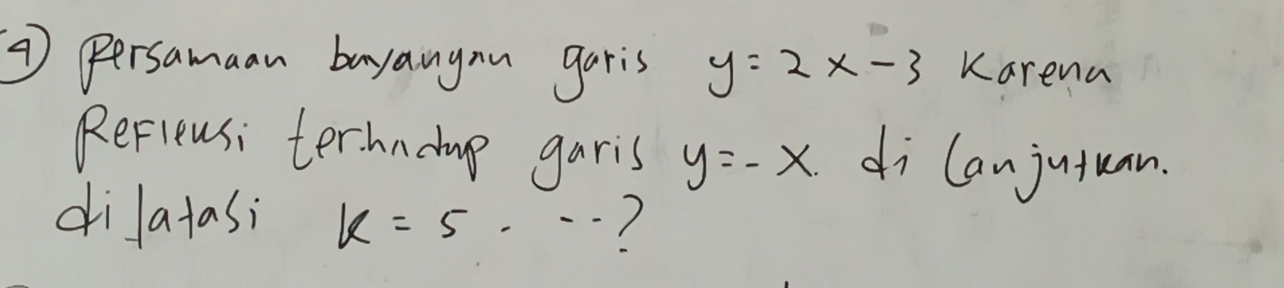 = Persamaan bayangon garis y=2x-3 Karena 
ReFieusi terhndug garis y=-x. di lanjutuan. 
dilatasi k=5·s