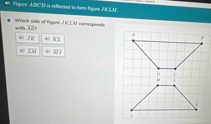 — Quiz — Level H
Figure ABCD is reflected to form figure JKLM.
Which side of figure JKLM corresponds
with overline AB 7
1) overline JK 1) overline KL
) overline LM 1) overline MJ