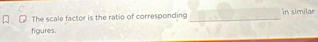 in similar 
The scale factor is the ratio of corresponding_ 
figures.