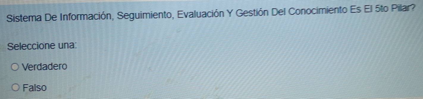 Sistema De Información, Seguimiento, Evaluación Y Gestión Del Conocimiento Es El 5to Pilar?
Seleccione una
Verdadero
Falso