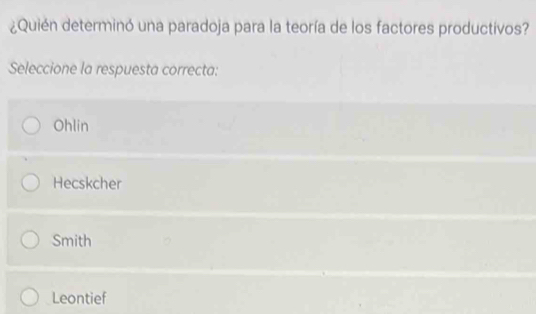 ¿Quién determinó una paradoja para la teoría de los factores productivos?
Seleccione la respuesta correcta:
Ohlin
Hecskcher
Smith
Leontief