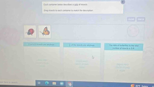 Each container below describes a ratig of insects. 
Drag insects to each container to match the description.
2 out of 6 insects are ladybugs of the insects are ladybugs The ratio of butterflies to the total 
rumber of insects is 3:8
ype here to search .
83°F