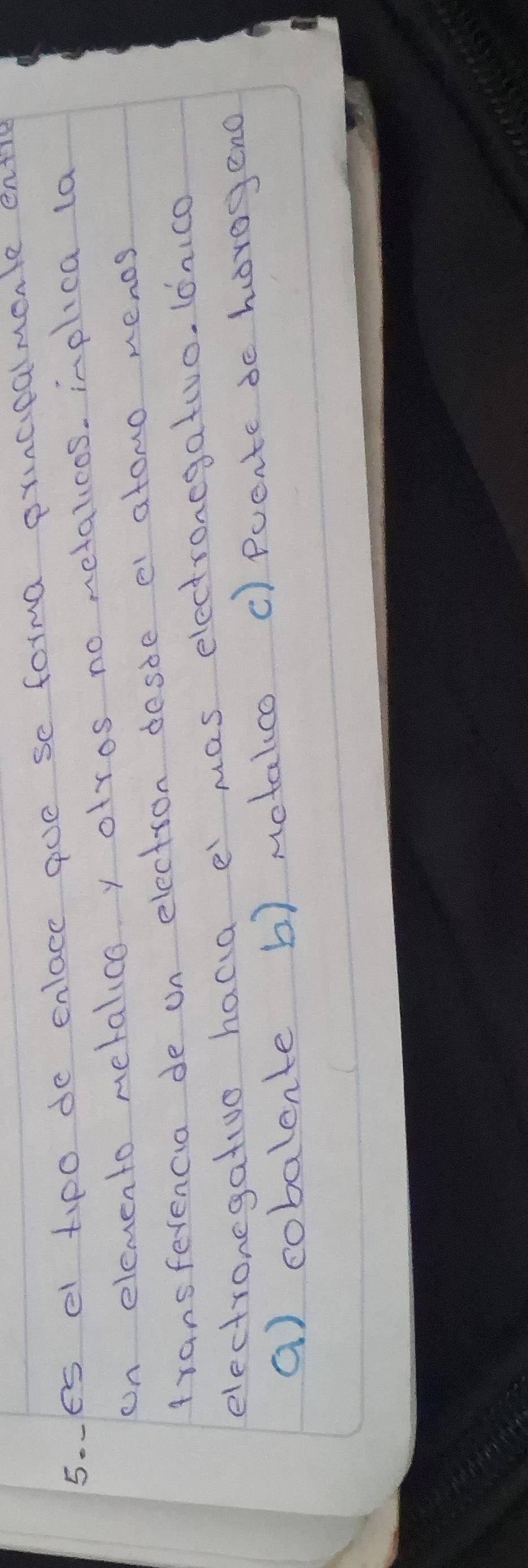 es el tipo de enlace ooe se forma pruncpalmonl entie
on elemento metalice y otros no netalicos. inplica la
Aransfevencia de un electron desde e atomo nenos
electronegativo haca e mas electronegativo. (onico
a) cobalente b) metalco () Puente de horegeno