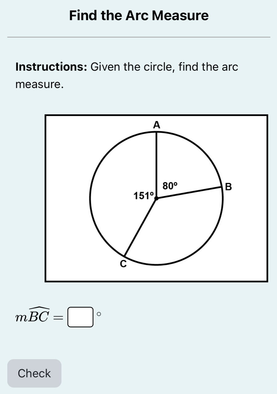 Find the Arc Measure
Instructions: Given the circle, find the arc
measure.
mwidehat BC=□°
Check