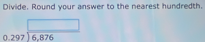 Divide. Round your answer to the nearest hundredth.
beginarrayr □  0.297encloselongdiv 6,876endarray