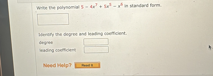 Write the polynomial 5-4x^7+5x^5-x^6 in standard form.
Identify the degree and leading coefficient.
degree
leading coefficient
Need Help? Read it