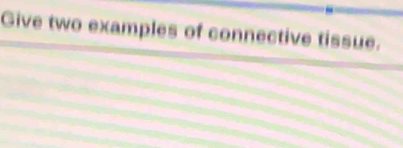 Give two examples of connective tissue.