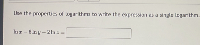 Use the properties of logarithms to write the expression as a single logarithm.
ln x-6ln y-2ln z=□