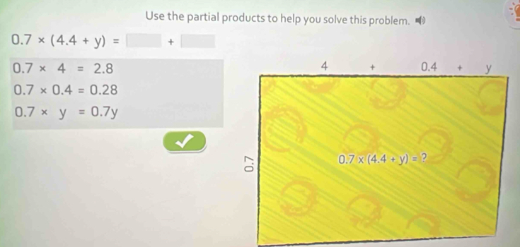 Use the partial products to help you solve this problem. 11
0.7* (4.4+y)=□ +□
0.7* 4=2.8
0.7* 0.4=0.28
0.7* y=0.7y