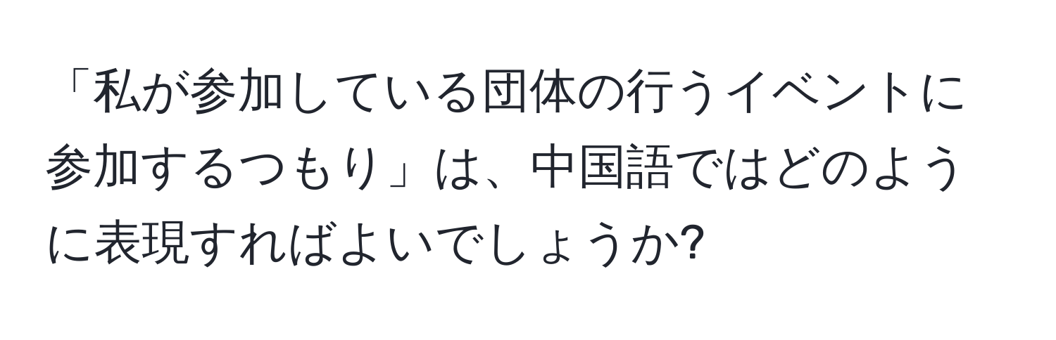 「私が参加している団体の行うイベントに参加するつもり」は、中国語ではどのように表現すればよいでしょうか?