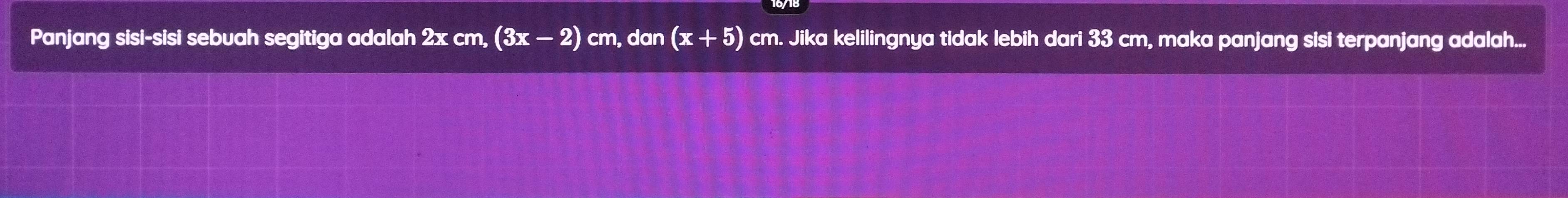 Panjang sisi-sisi sebuah segitiga adalah 2xcn (3x-2) cm, dan (x+5) cm. Jika kelilingnya tidak lebih dari 33 cm, maka panjang sisi terpanjang adalah...