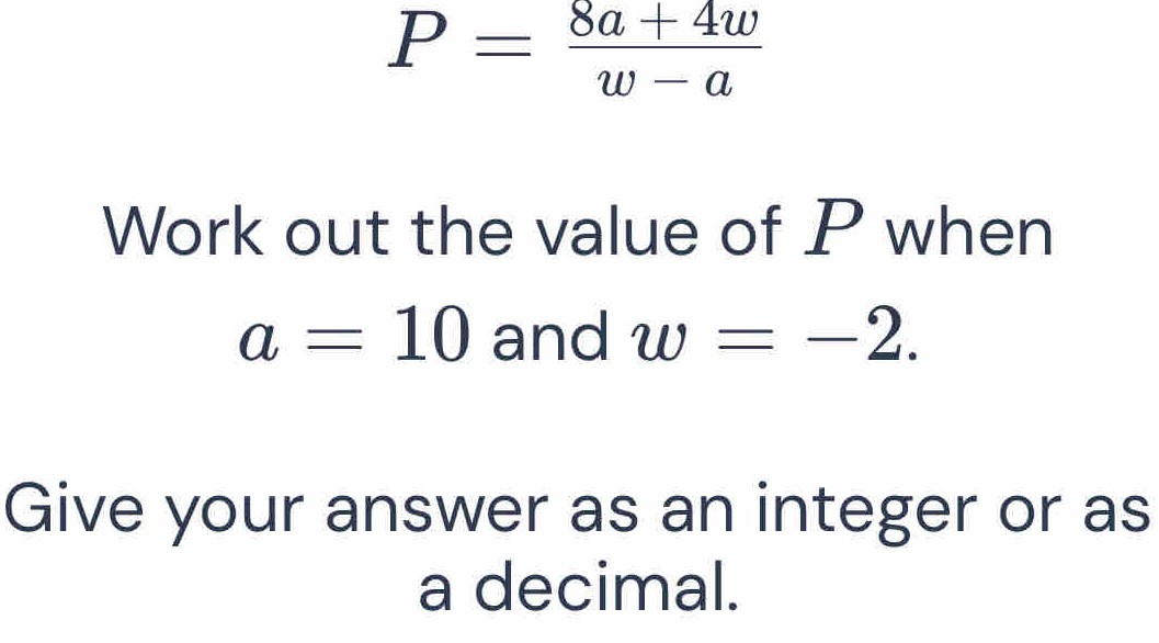 P= (8a+4w)/w-a 
Work out the value of P when
a=10 and w=-2. 
Give your answer as an integer or as 
a decimal.