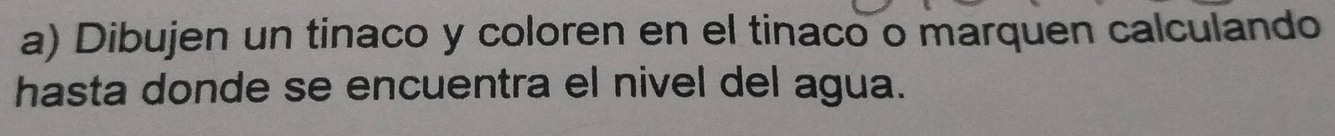 Dibujen un tinaco y coloren en el tinaco o marquen calculando 
hasta donde se encuentra el nivel del agua.