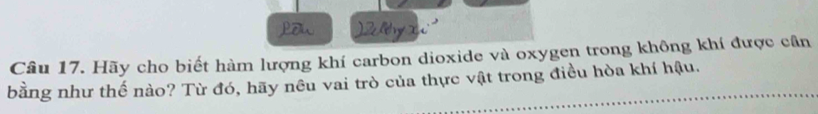 Low 
Câu 17. Hãy cho biết hàm lượng khí carbon dioxide và oxygen trong không khí được cần 
bằng như thế nào? Từ đó, hãy nêu vai trò của thực vật trong điều hòa khí hậu.