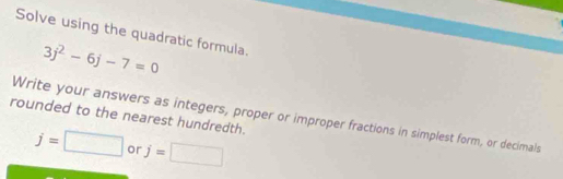 Solve using the quadratic formula.
3j^2-6j-7=0
rounded to the nearest hundredth. 
Write your answers as integers, proper or improper fractions in simplest form, or decimals
j=□ or j=□