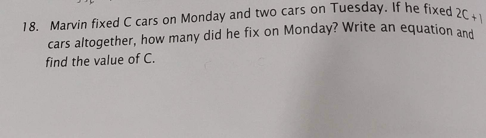 Marvin fixed C cars on Monday and two cars on Tuesday. If he fixed
2C+1
cars altogether, how many did he fix on Monday? Write an equation and 
find the value of C.