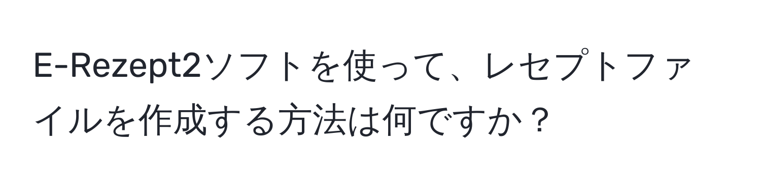 E-Rezept2ソフトを使って、レセプトファイルを作成する方法は何ですか？