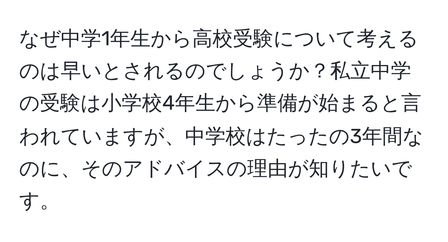 なぜ中学1年生から高校受験について考えるのは早いとされるのでしょうか？私立中学の受験は小学校4年生から準備が始まると言われていますが、中学校はたったの3年間なのに、そのアドバイスの理由が知りたいです。