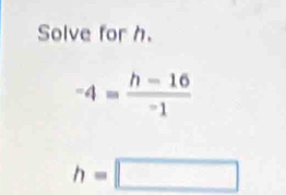 Solve for h.
-4= (h-16)/-1 
h=□