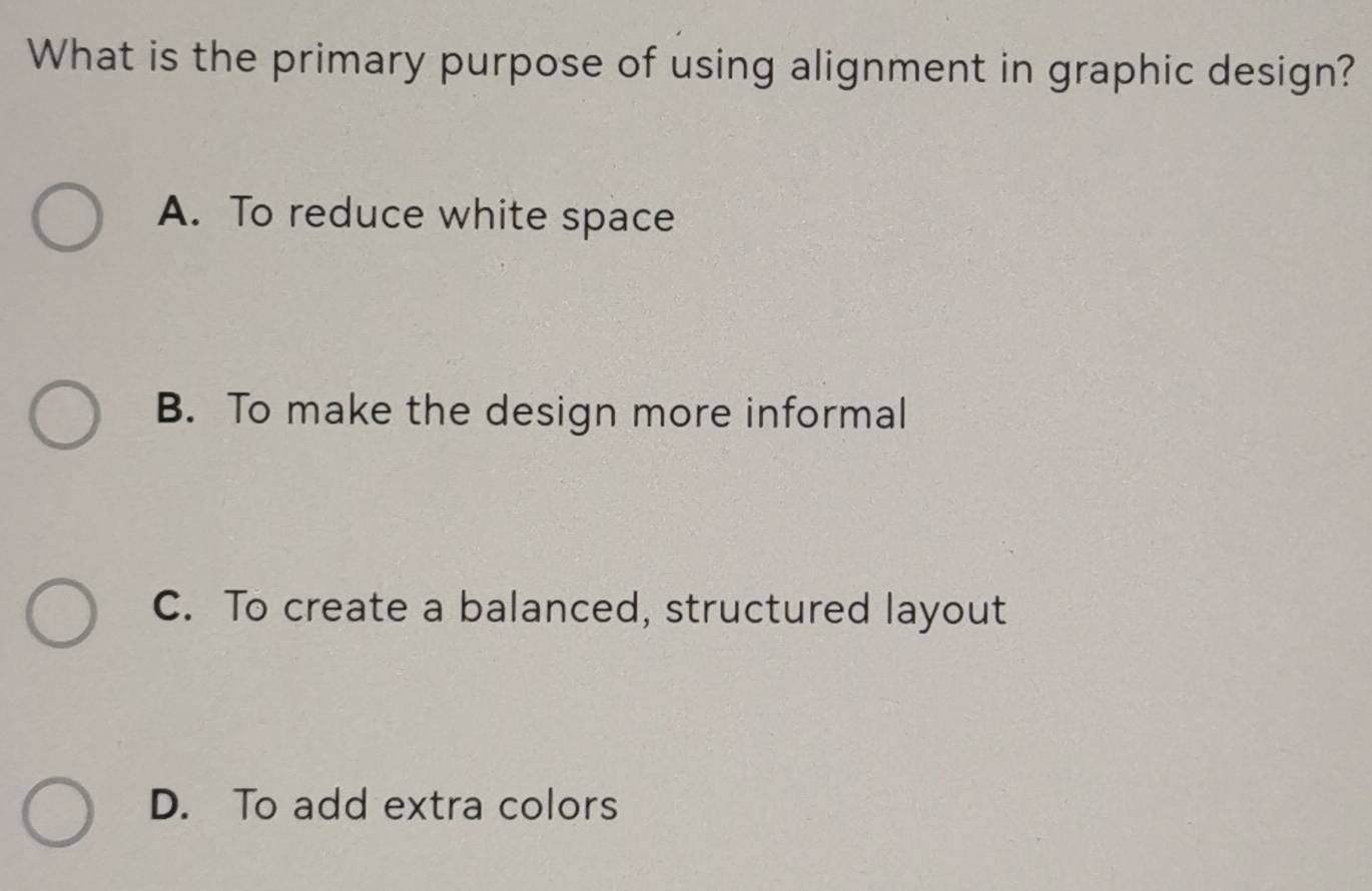 What is the primary purpose of using alignment in graphic design?
A. To reduce white space
B. To make the design more informal
C. To create a balanced, structured layout
D. To add extra colors