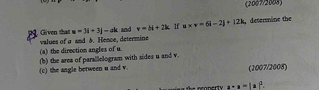 (2007/2008) 
. Given that u=3i+3j-ak and v=bi+2k If u* v=6i-2j+12k , determine the 
values of a and b. Hence, determine 
(a) the direction angles of u. 
(b) the area of parallelogram with sides u and v. 
(c) the angle between u and v. 
(2007/2008)
a· a=|a|^2.