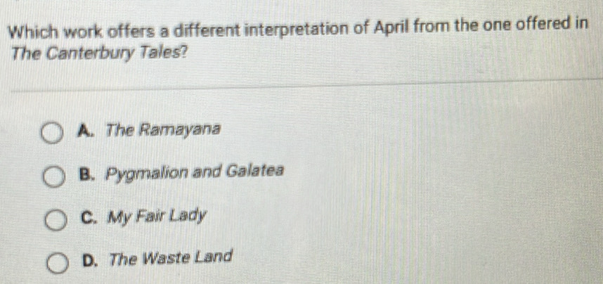 Which work offers a different interpretation of April from the one offered in
The Canterbury Tales?
A. The Ramayana
B. Pygmalion and Galatea
C. My Fair Lady
D. The Waste Land