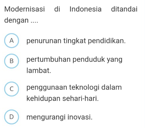 Modernisasi di Indonesia ditandai
dengan ....
A penurunan tingkat pendidikan.
B  pertumbuhan penduduk yang
lambat.
c penggunaan teknologi dalam
kehidupan sehari-hari.
D mengurangi inovasi.