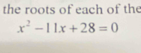 the roots of each of the
x^2-11x+28=0