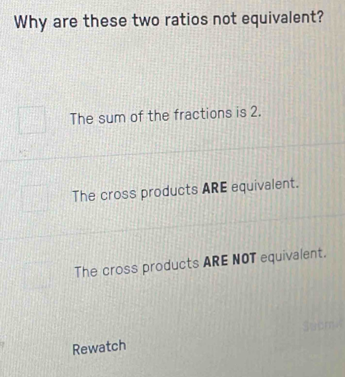 Why are these two ratios not equivalent?
The sum of the fractions is 2.
The cross products ARE equivalent.
The cross products ARE NOT equivalent.
Rewatch