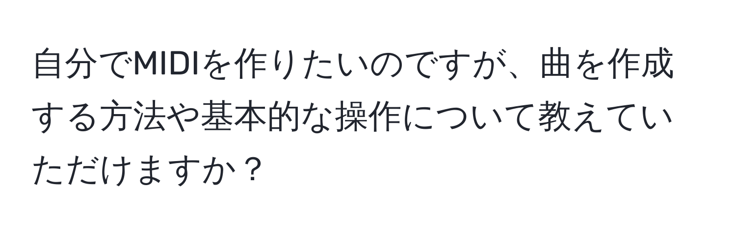 自分でMIDIを作りたいのですが、曲を作成する方法や基本的な操作について教えていただけますか？