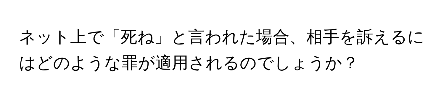 ネット上で「死ね」と言われた場合、相手を訴えるにはどのような罪が適用されるのでしょうか？