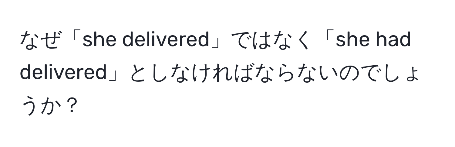 なぜ「she delivered」ではなく「she had delivered」としなければならないのでしょうか？