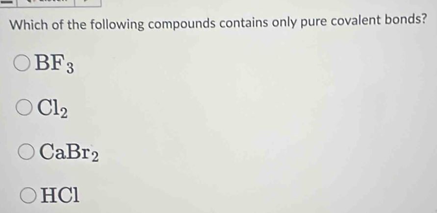 Which of the following compounds contains only pure covalent bonds?
BF_3
Cl_2
CaBr_2
HCl