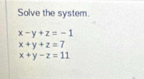 Solve the system.
x-y+z=-1
x+y+z=7
x+y-z=11